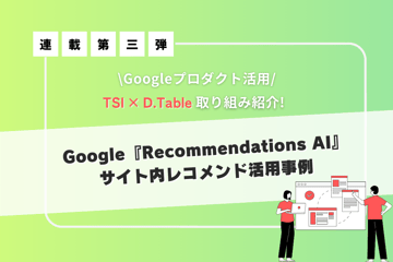 Googleの『Recommendations AI』を用いたサイト内レコメンド活用事例｜TSI×D.Table取り組み紹介 連載第3弾