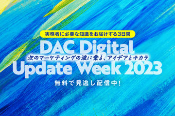 【終了】見逃し配信中！DAC Digital Update Week 2023―次のマーケティングの波に乗る、アイデアとチカラ―
