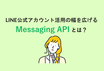 LINE公式アカウント活用の幅を広げるMessaging APIとは？