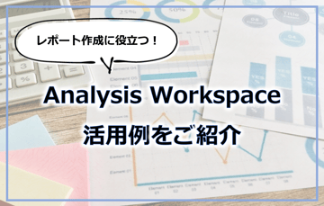 レポート作成に役立つ！Analysis Workspace 活用例をご紹介