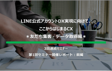 【セミナーレポート｜前編】LINE公式アカウントDX実現に向けて、ここからはじまるCX ／3回連続セミナー 第1回開催分