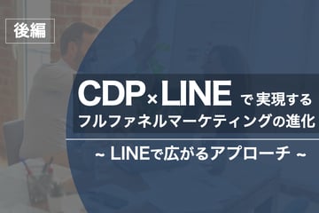 【後編】CDP×LINEで実現するフルファネルマーケティングの進化～LINEで広がるアプローチ～